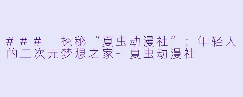 ### 探秘“夏虫动漫社”：年轻人的二次元梦想之家-夏虫动漫社