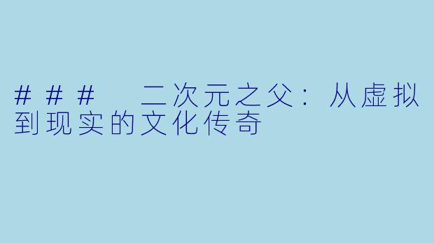 ### 二次元之父:从虚拟到现实的文化传奇