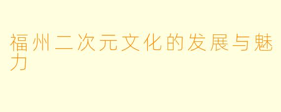 福州二次元文化的发展与魅力