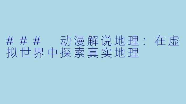 ### 动漫解说地理：在虚拟世界中探索真实地理