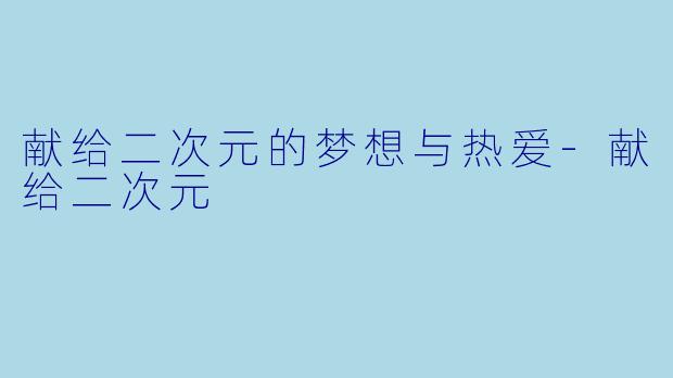 献给二次元的梦想与热爱-献给二次元