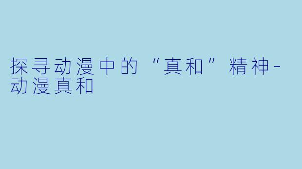 探寻动漫中的“真和”精神-动漫真和