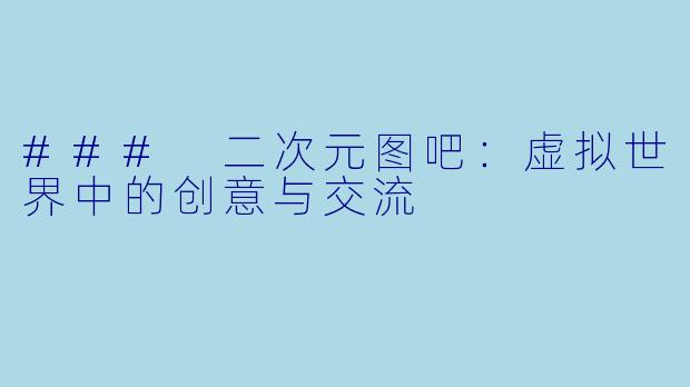 ### 二次元图吧:虚拟世界中的创意与交流