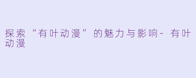 探索“有叶动漫”的魅力与影响-有叶动漫