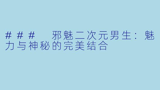 ### 邪魅二次元男生：魅力与神秘的完美结合
