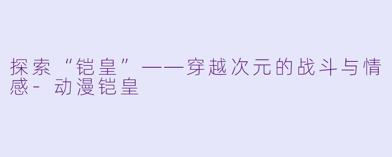 探索“铠皇”——穿越次元的战斗与情感-动漫铠皇