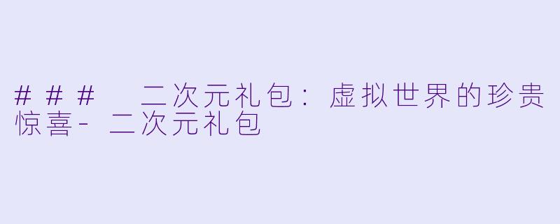 ### 二次元礼包：虚拟世界的珍贵惊喜-二次元礼包