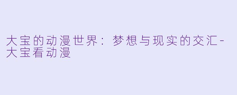 大宝的动漫世界：梦想与现实的交汇-大宝看动漫