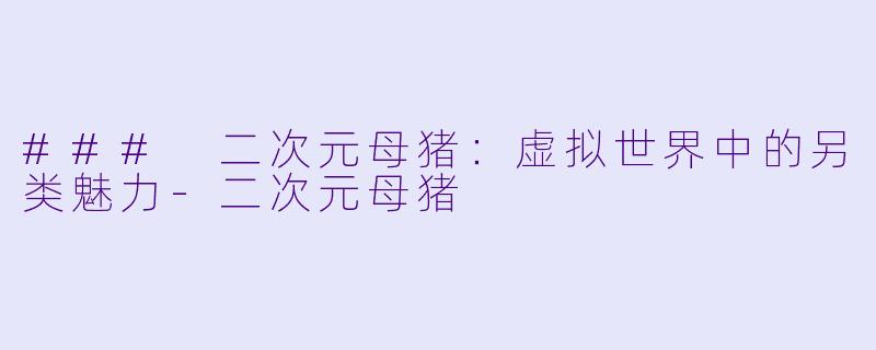 ### 二次元母猪：虚拟世界中的另类魅力-二次元母猪