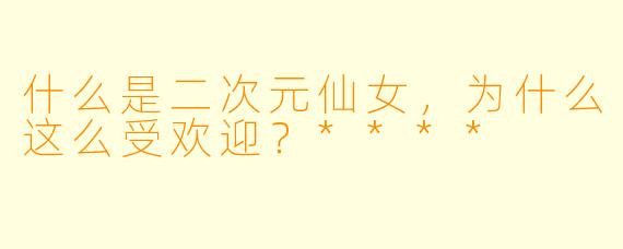 什么是二次元仙女，为什么这么受欢迎？****