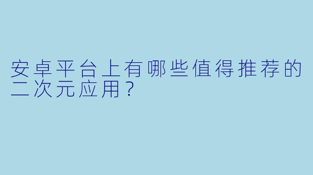 安卓平台上有哪些值得推荐的二次元应用？
