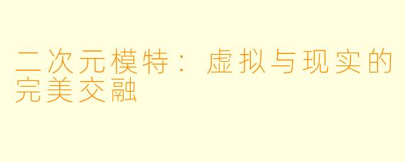 二次元模特：虚拟与现实的完美交融