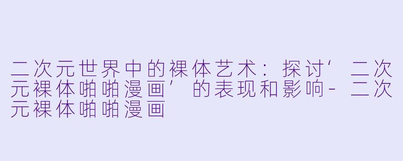 二次元世界中的裸体艺术：探讨‘二次元裸体啪啪漫画’的表现和影响-二次元裸体啪啪漫画