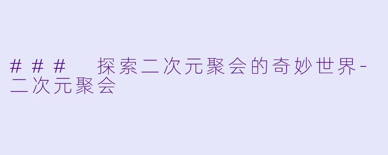 ### 探索二次元聚会的奇妙世界-二次元聚会