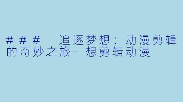 ### 追逐梦想：动漫剪辑的奇妙之旅-想剪辑动漫