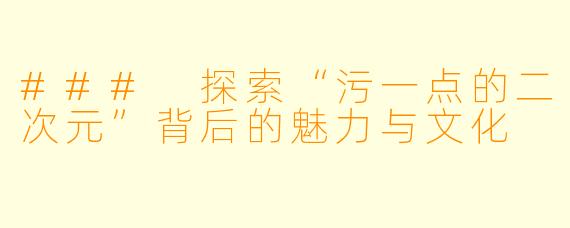 ### 探索“污一点的二次元”背后的魅力与文化