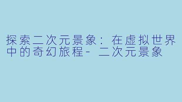 探索二次元景象:在虚拟世界中的奇幻旅程