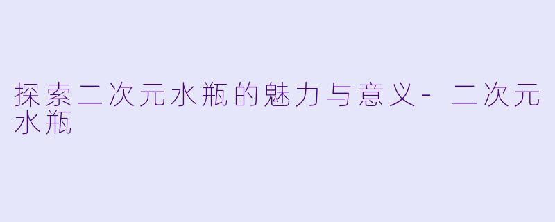 探索二次元水瓶的魅力与意义-二次元水瓶