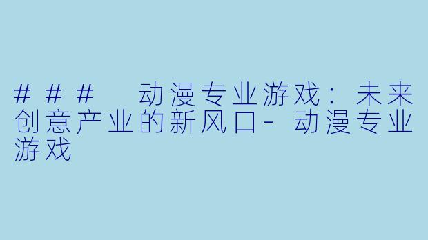 ### 动漫专业游戏：未来创意产业的新风口-动漫专业游戏