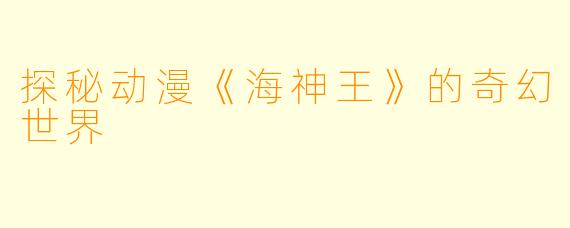 探秘动漫《海神王》的奇幻世界