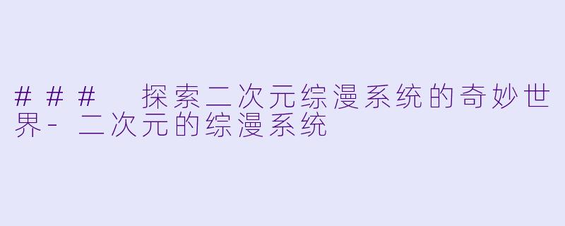 ### 探索二次元综漫系统的奇妙世界-二次元的综漫系统
