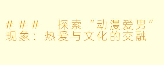### 探索“动漫爱男”现象：热爱与文化的交融