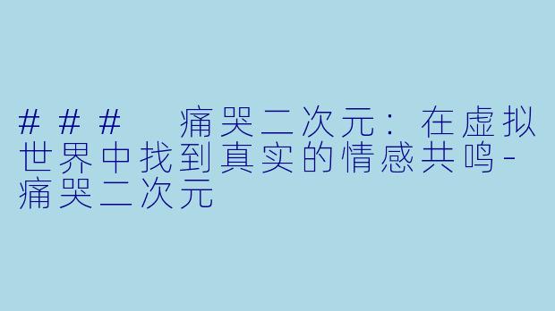 ### 痛哭二次元：在虚拟世界中找到真实的情感共鸣-痛哭二次元