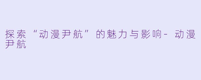 探索“动漫尹航”的魅力与影响-动漫尹航
