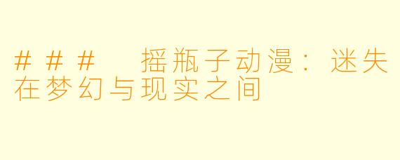 ### 摇瓶子动漫：迷失在梦幻与现实之间