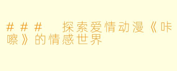 ### 探索爱情动漫《咔嚓》的情感世界