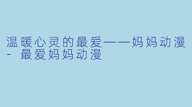 温暖心灵的最爱——妈妈动漫-最爱妈妈动漫