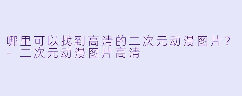 哪里可以找到高清的二次元动漫图片?