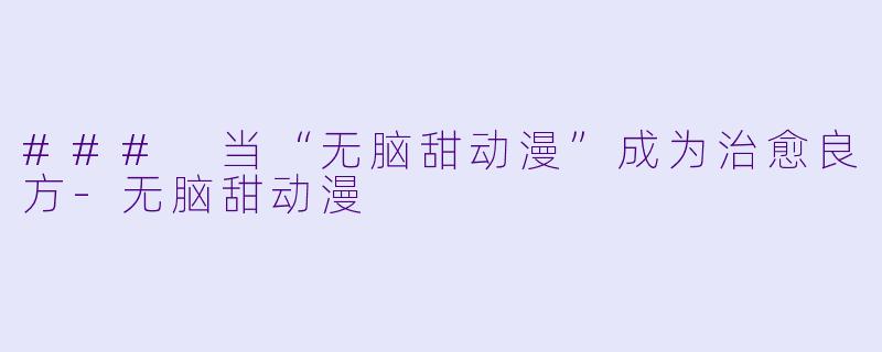 ### 当“无脑甜动漫”成为治愈良方-无脑甜动漫