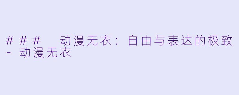 ### 动漫无衣：自由与表达的极致-动漫无衣