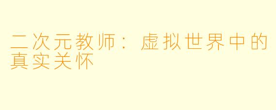 二次元教师：虚拟世界中的真实关怀