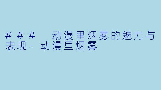 ### 动漫里烟雾的魅力与表现-动漫里烟雾