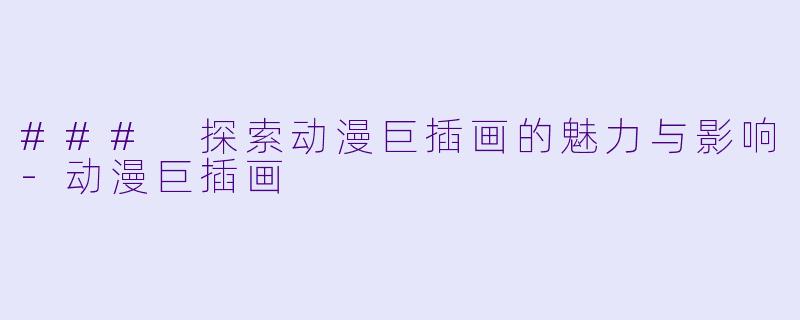 ### 探索动漫巨插画的魅力与影响-动漫巨插画