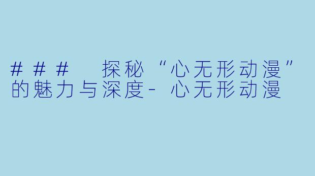 ### 探秘“心无形动漫”的魅力与深度-心无形动漫