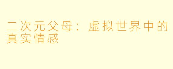 二次元父母：虚拟世界中的真实情感