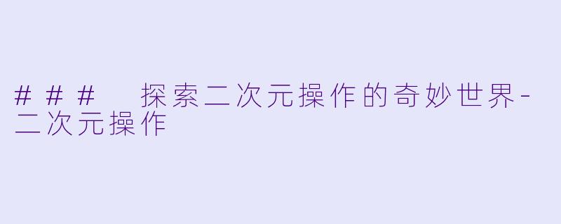 ### 探索二次元操作的奇妙世界-二次元操作
