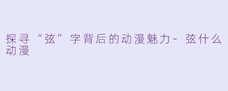 探寻“弦”字背后的动漫魅力-弦什么动漫