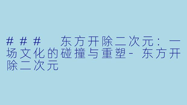 ### 东方开除二次元:一场文化的碰撞与重塑