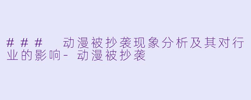 ### 动漫被抄袭现象分析及其对行业的影响-动漫被抄袭