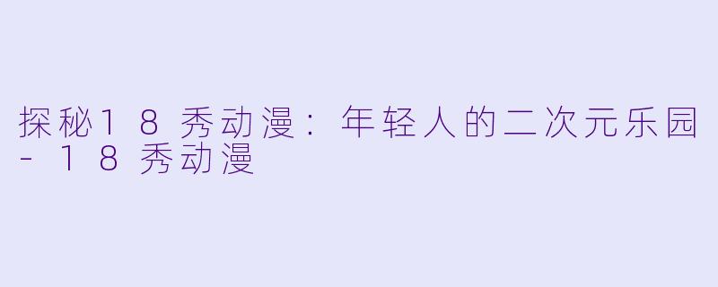 探秘18秀动漫：年轻人的二次元乐园-18秀动漫