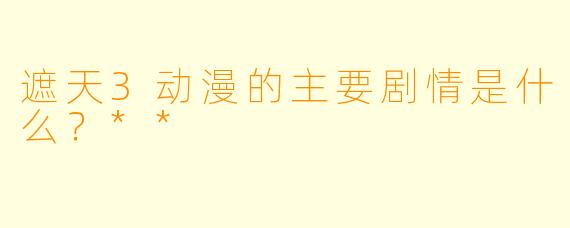 遮天3动漫的主要剧情是什么？**