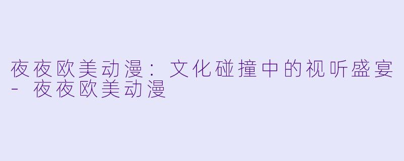 夜夜欧美动漫：文化碰撞中的视听盛宴-夜夜欧美动漫