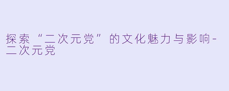 探索“二次元党”的文化魅力与影响
