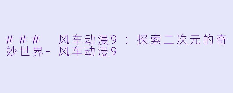 ### 风车动漫9：探索二次元的奇妙世界-风车动漫9