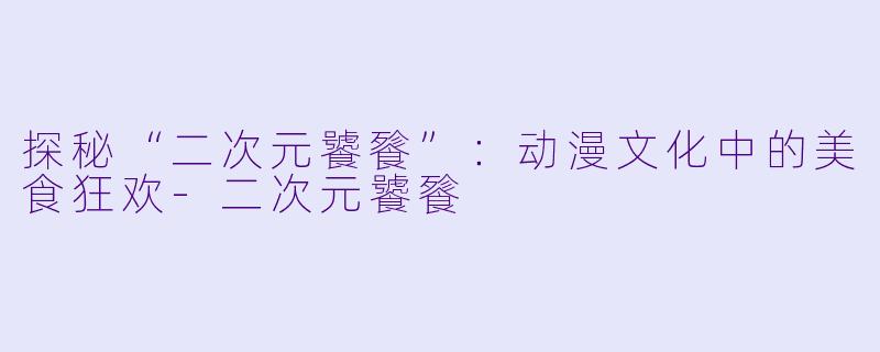 探秘“二次元饕餮”：动漫文化中的美食狂欢-二次元饕餮