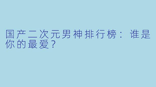 国产二次元男神排行榜：谁是你的最爱？